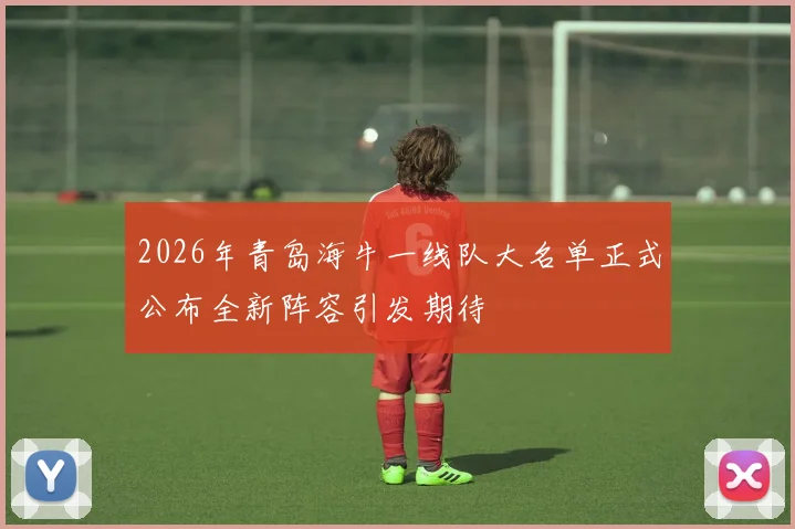 2026年青岛海牛一线队大名单正式公布全新阵容引发期待