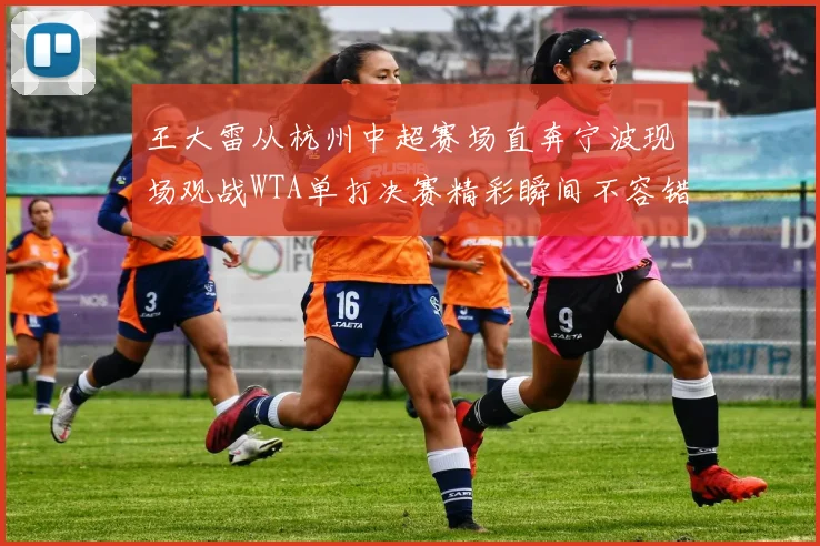 王大雷从杭州中超赛场直奔宁波现场观战WTA单打决赛精彩瞬间不容错过