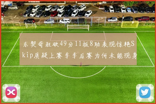 东契奇狂砍49分11板8助表现惊艳Skip质疑上赛季季后赛为何未能现身