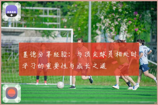 基德分享经验：与顶尖球员相处时学习的重要性与成长之道