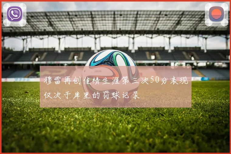 穆雷再创佳绩生涯第三次50分表现仅次于库里的罚球记录