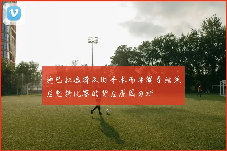 迪巴拉选择及时手术而非赛季结束后坚持比赛的背后原因分析