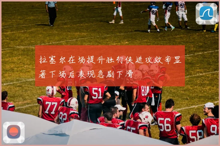 拉塞尔在场提升独行侠进攻效率显著下场后表现急剧下滑