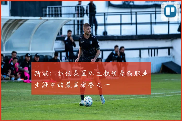 斯波：担任美国队主教练是我职业生涯中的最高荣誉之一
