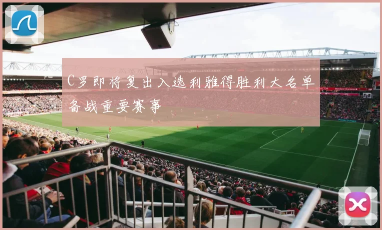 C罗即将复出入选利雅得胜利大名单备战重要赛事
