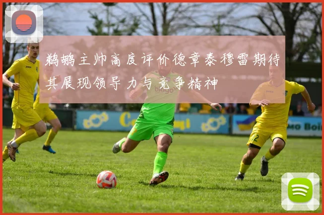 鹈鹕主帅高度评价德章泰穆雷期待其展现领导力与竞争精神