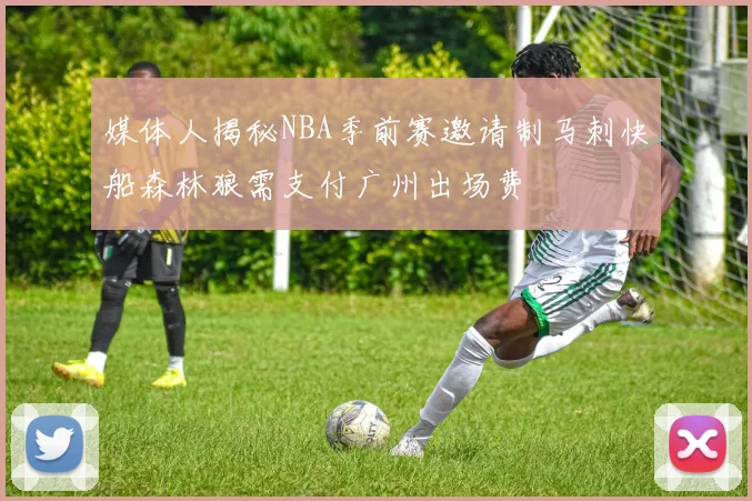 媒体人揭秘NBA季前赛邀请制马刺快船森林狼需支付广州出场费