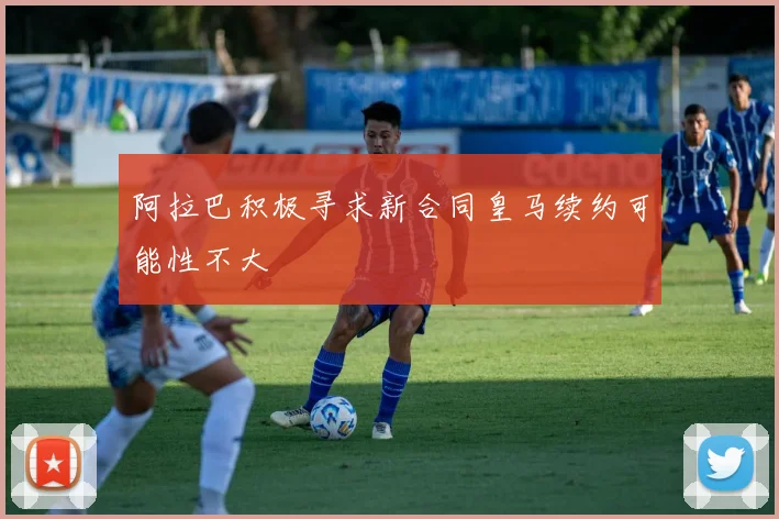 阿拉巴积极寻求新合同皇马续约可能性不大