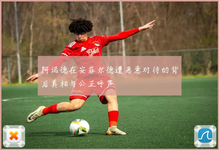 阿诺德在安菲尔德遭恶意对待的背后真相与公正呼声