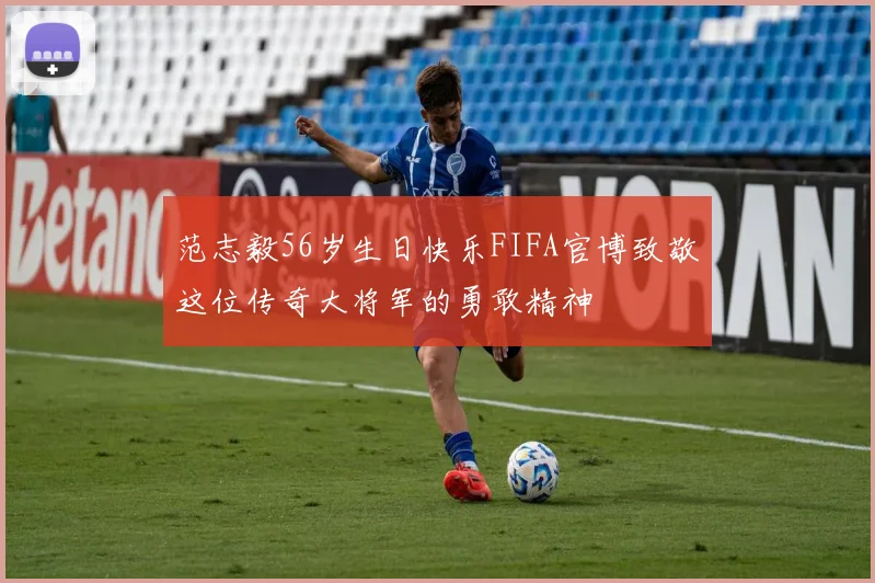 范志毅56岁生日快乐FIFA官博致敬这位传奇大将军的勇敢精神