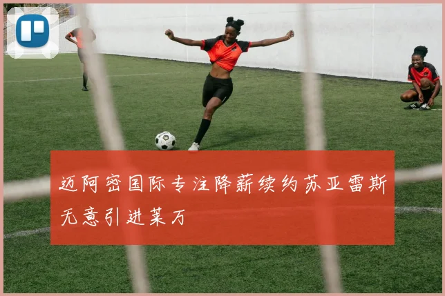 迈阿密国际专注降薪续约苏亚雷斯无意引进莱万