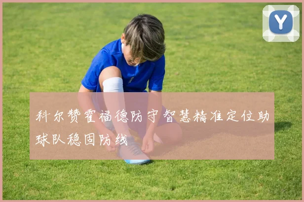 科尔赞霍福德防守智慧精准定位助球队稳固防线