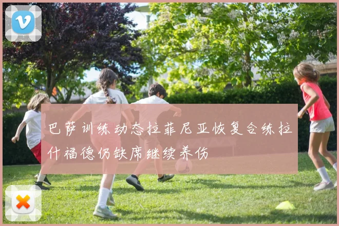 巴萨训练动态拉菲尼亚恢复合练拉什福德仍缺席继续养伤