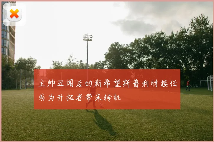 主帅丑闻后的新希望斯普利特接任或为开拓者带来转机