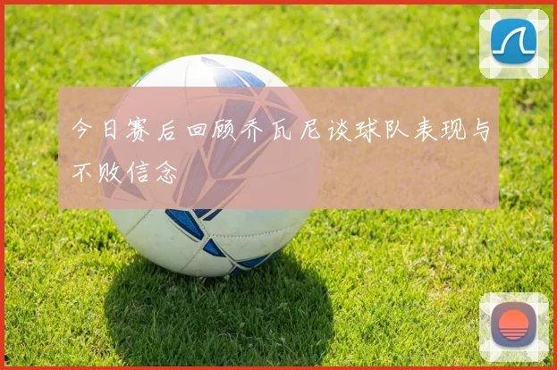 今日赛后回顾乔瓦尼谈球队表现与不败信念
