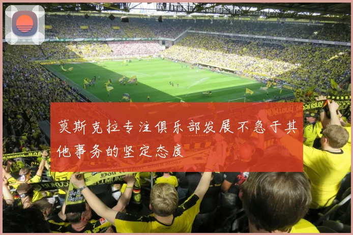 莫斯克拉专注俱乐部发展不急于其他事务的坚定态度
