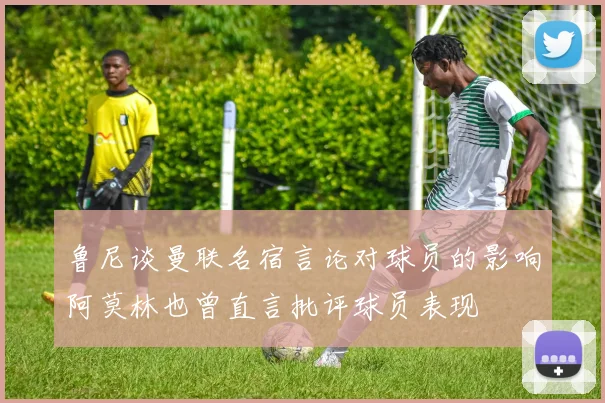 鲁尼谈曼联名宿言论对球员的影响阿莫林也曾直言批评球员表现