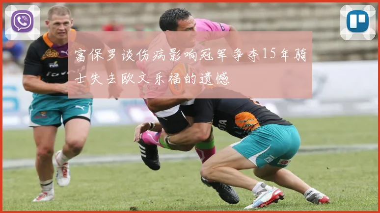 富保罗谈伤病影响冠军争夺15年骑士失去欧文乐福的遗憾