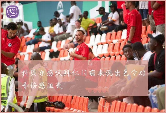 科贝尔感叹拜仁门前表现出色令对手倍感沮丧