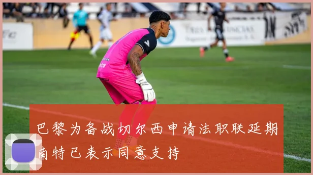 巴黎为备战切尔西申请法职联延期南特已表示同意支持
