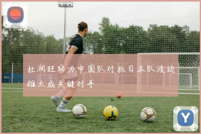杜润旺助力中国队对抗日本队渡边雄太成关键对手