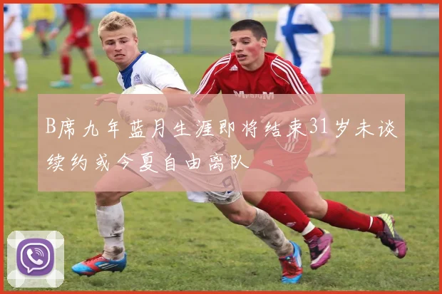 B席九年蓝月生涯即将结束31岁未谈续约或今夏自由离队