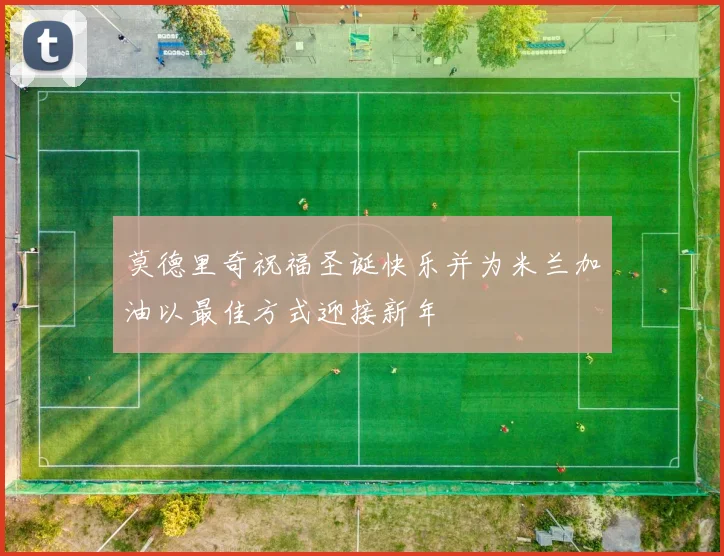 莫德里奇祝福圣诞快乐并为米兰加油以最佳方式迎接新年