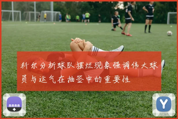 科尔分析球队摆烂现象强调伟大球员与运气在抽签中的重要性