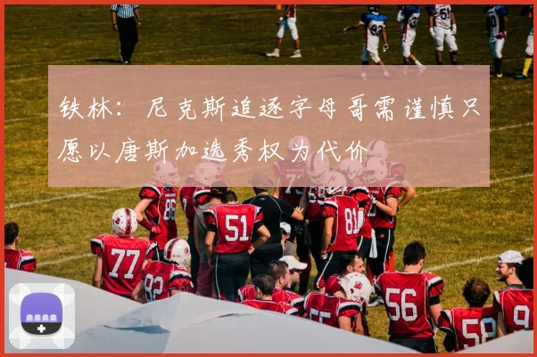 铁林：尼克斯追逐字母哥需谨慎只愿以唐斯加选秀权为代价