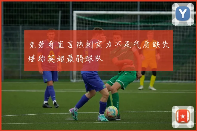 克劳奇直言热刺实力不足气质缺失堪称英超最弱球队