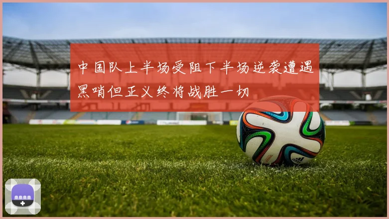 中国队上半场受阻下半场逆袭遭遇黑哨但正义终将战胜一切