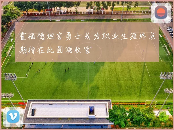 霍福德坦言勇士或为职业生涯终点期待在此圆满收官