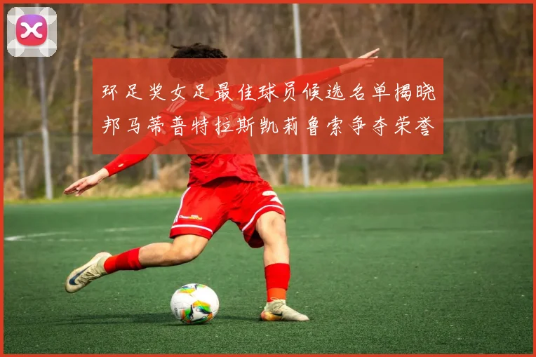 环足奖女足最佳球员候选名单揭晓邦马蒂普特拉斯凯莉鲁索争夺荣誉