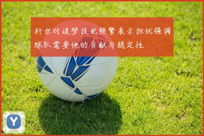 科尔对追梦技犯频繁表示担忧强调球队需要他的贡献与稳定性