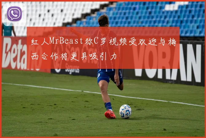 红人MrBeast称C罗视频受欢迎与梅西合作将更具吸引力