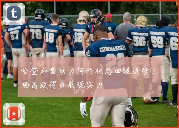 哈登加盟助力阿伦状态回暖连续三场高效得分展现实力