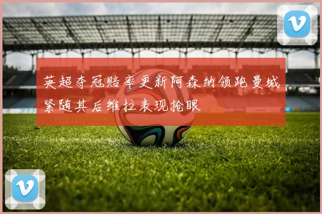 英超夺冠赔率更新阿森纳领跑曼城紧随其后维拉表现抢眼