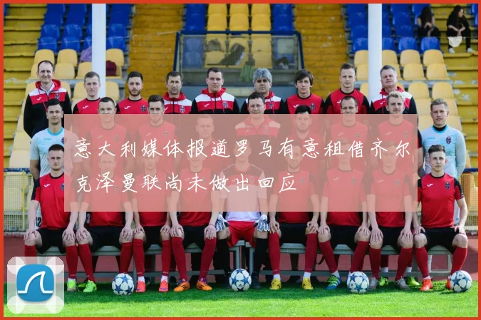 意大利媒体报道罗马有意租借齐尔克泽曼联尚未做出回应