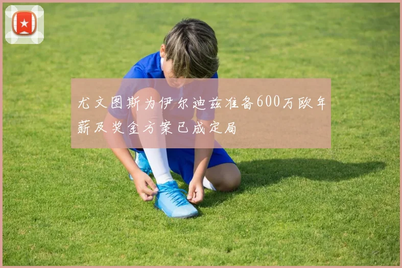 尤文图斯为伊尔迪兹准备600万欧年薪及奖金方案已成定局
