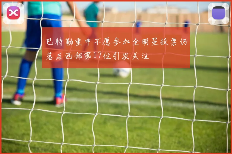 巴特勒重申不愿参加全明星投票仍落后西部第17位引发关注