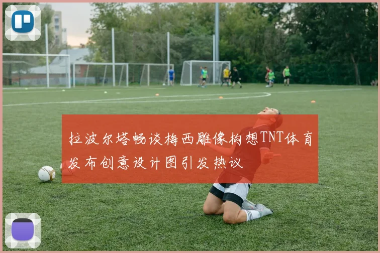 拉波尔塔畅谈梅西雕像构想TNT体育发布创意设计图引发热议