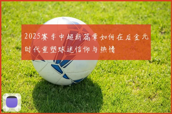 2025赛季中超新篇章如何在后金元时代重塑球迷信仰与热情