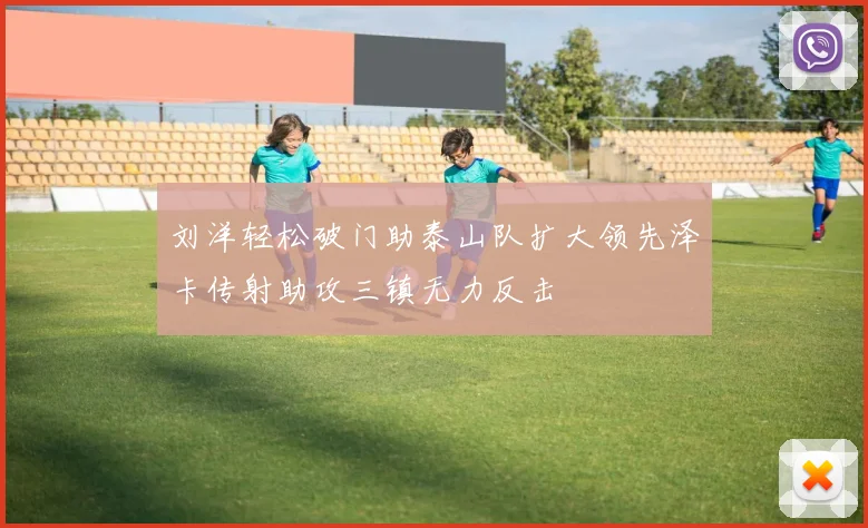 刘洋轻松破门助泰山队扩大领先泽卡传射助攻三镇无力反击
