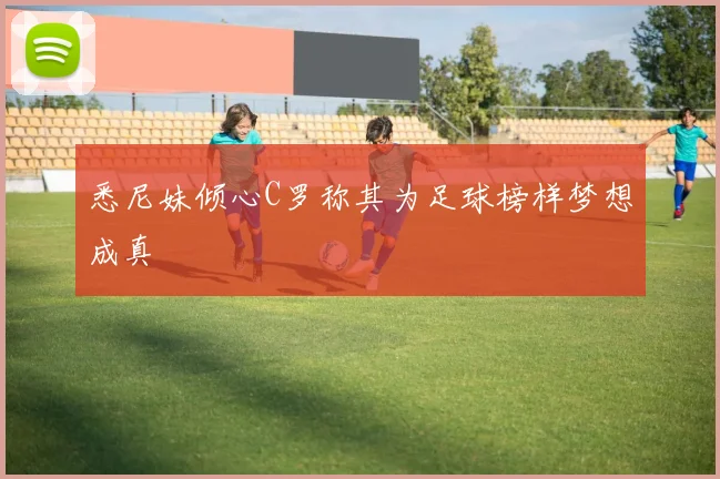 悉尼妹倾心C罗称其为足球榜样梦想成真