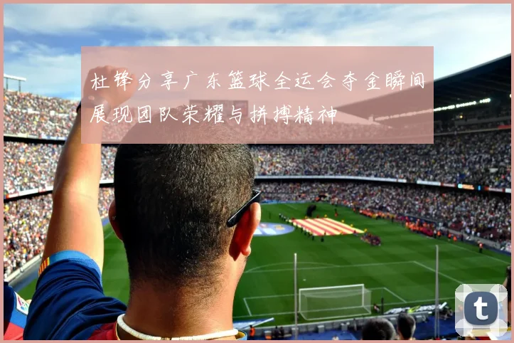 杜锋分享广东篮球全运会夺金瞬间展现团队荣耀与拼搏精神
