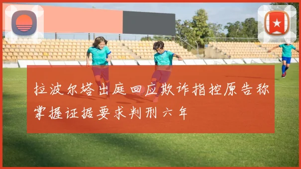 拉波尔塔出庭回应欺诈指控原告称掌握证据要求判刑六年