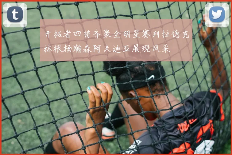 开拓者四将齐聚全明星赛利拉德克林根杨瀚森阿夫迪亚展现风采