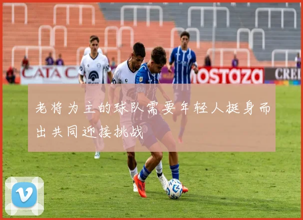 老将为主的球队需要年轻人挺身而出共同迎接挑战