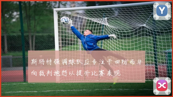 斯玛特强调球队应专注于回防而非向裁判抱怨以提升比赛表现