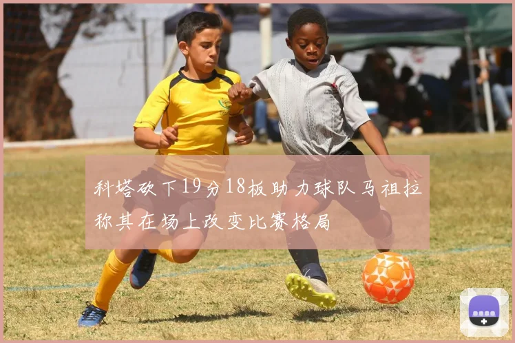 科塔砍下19分18板助力球队马祖拉称其在场上改变比赛格局